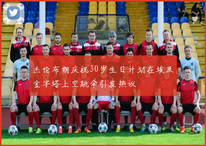 杰伦布朗庆祝30岁生日计划在埃及金字塔上空跳伞引发热议