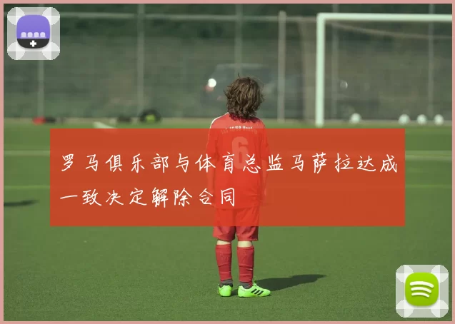 罗马俱乐部与体育总监马萨拉达成一致决定解除合同