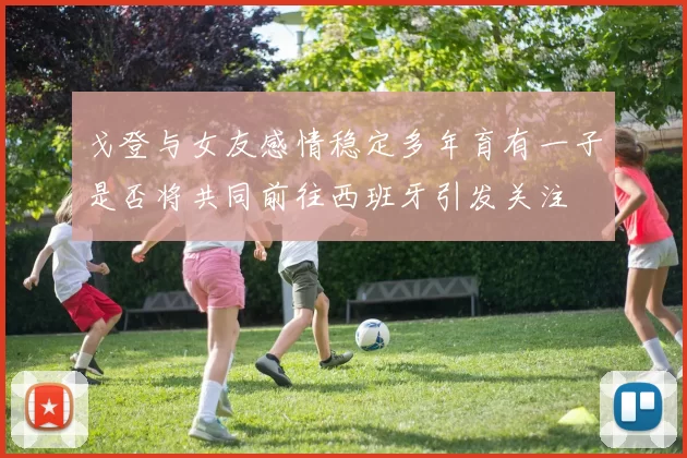 戈登与女友感情稳定多年育有一子是否将共同前往西班牙引发关注