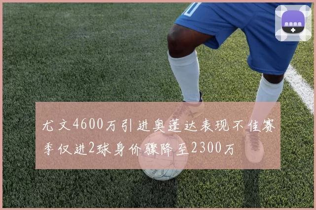 尤文4600万引进奥蓬达表现不佳赛季仅进2球身价骤降至2300万