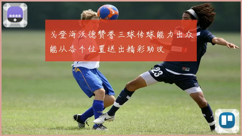 戈登海沃德赞誉三球传球能力出众能从各个位置送出精彩助攻