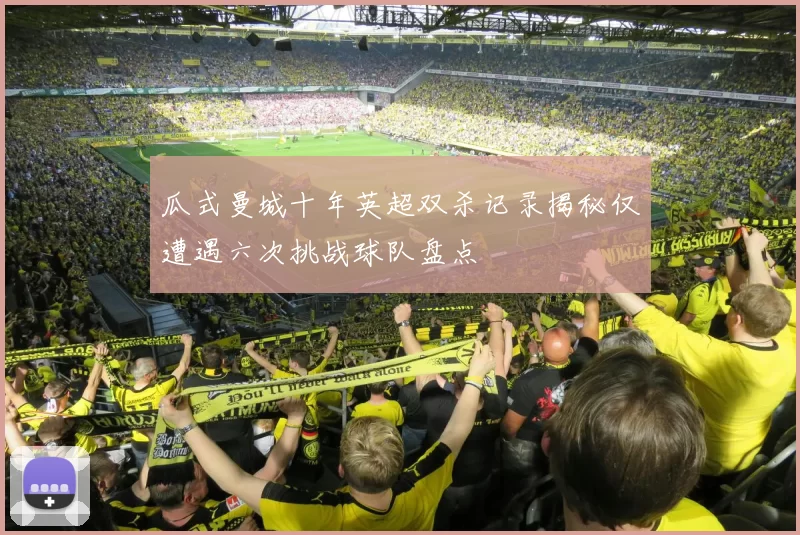 瓜式曼城十年英超双杀记录揭秘仅遭遇六次挑战球队盘点