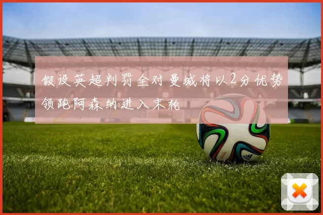 假设英超判罚全对曼城将以2分优势领跑阿森纳进入末轮