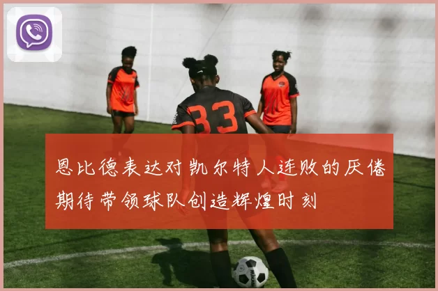 恩比德表达对凯尔特人连败的厌倦期待带领球队创造辉煌时刻