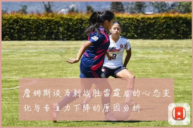 詹姆斯谈马刺战胜雷霆后的心态变化与专注力下降的原因分析