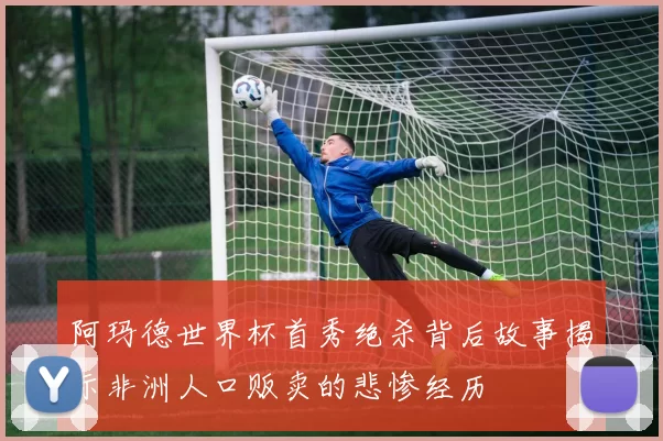 阿玛德世界杯首秀绝杀背后故事揭示非洲人口贩卖的悲惨经历
