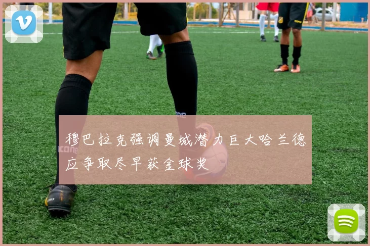 穆巴拉克强调曼城潜力巨大哈兰德应争取尽早获金球奖