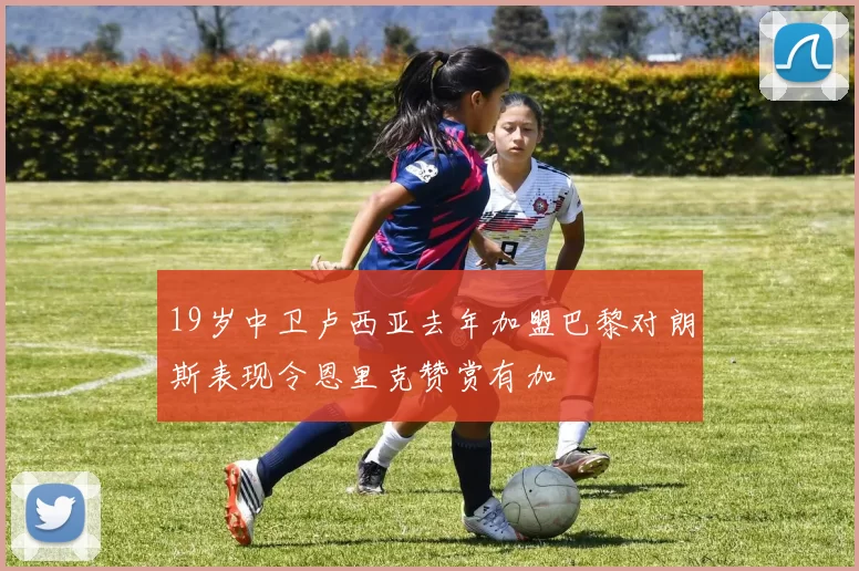 19岁中卫卢西亚去年加盟巴黎对朗斯表现令恩里克赞赏有加