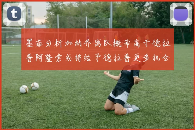 墨菲分析加纳乔离队概率高于德拉普阿隆索或将给予德拉普更多机会