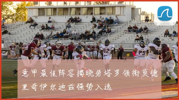 意甲最佳阵容揭晓劳塔罗领衔莫德里奇伊尔迪兹强势入选