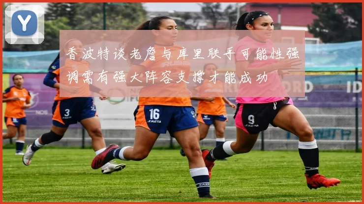 香波特谈老詹与库里联手可能性强调需有强大阵容支撑才能成功