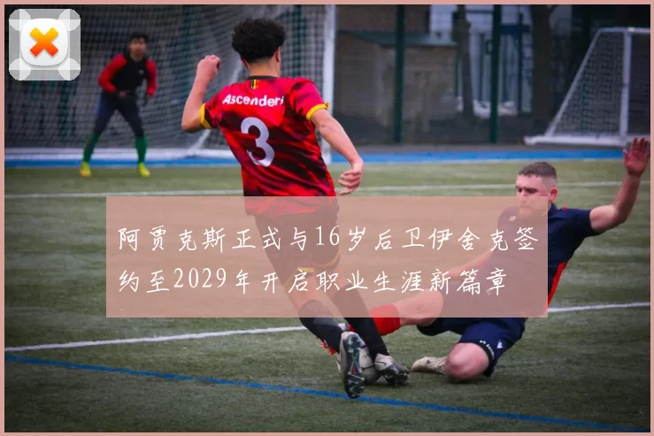 阿贾克斯正式与16岁后卫伊舍克签约至2029年开启职业生涯新篇章