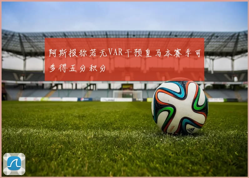 阿斯报称若无VAR干预皇马本赛季可多得五分积分