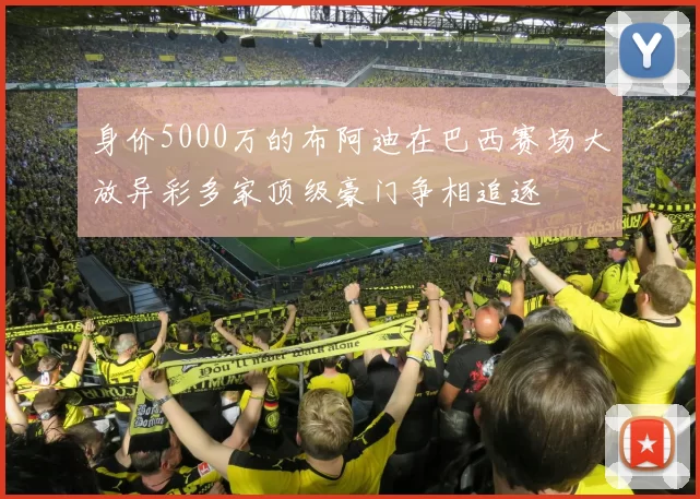 身价5000万的布阿迪在巴西赛场大放异彩多家顶级豪门争相追逐