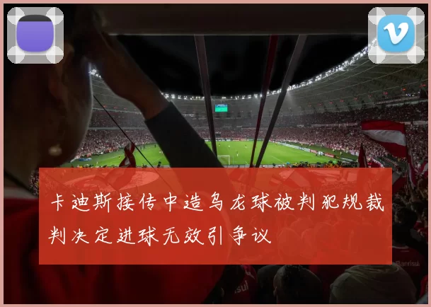 卡迪斯接传中造乌龙球被判犯规裁判决定进球无效引争议