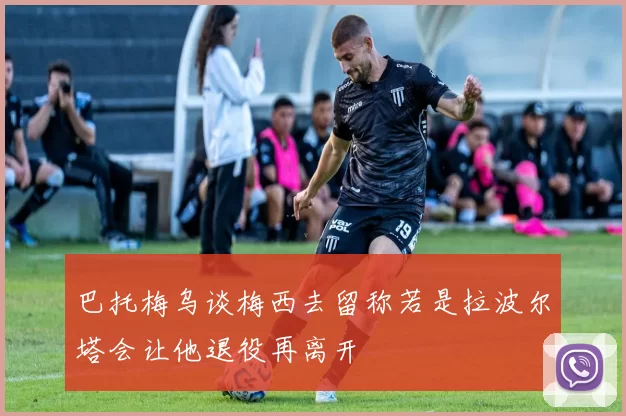 巴托梅乌谈梅西去留称若是拉波尔塔会让他退役再离开