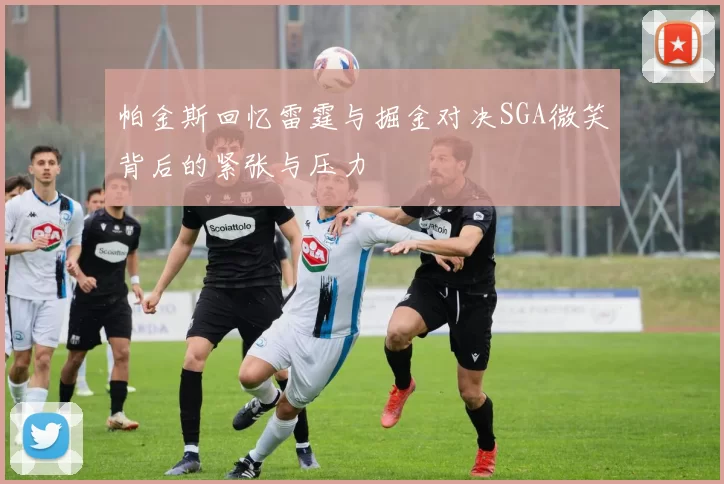 帕金斯回忆雷霆与掘金对决SGA微笑背后的紧张与压力