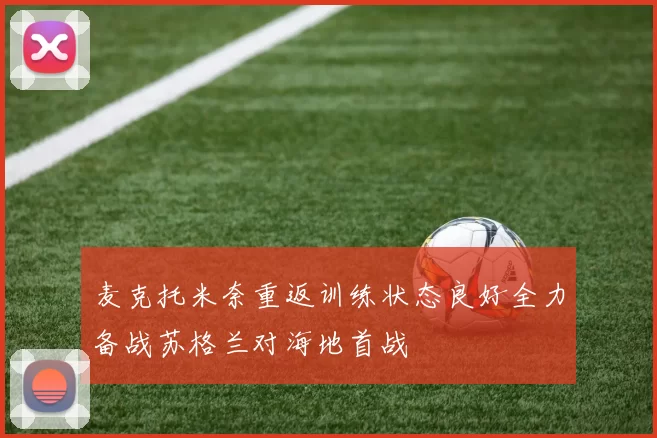 麦克托米奈重返训练状态良好全力备战苏格兰对海地首战