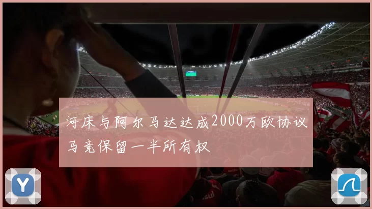 河床与阿尔马达达成2000万欧协议马竞保留一半所有权